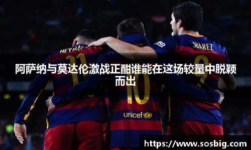 阿萨纳与莫达伦激战正酣谁能在这场较量中脱颖而出