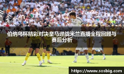 伯纳乌杯精彩对决皇马迎战米兰直播全程回顾与赛后分析