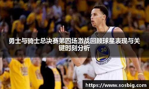 勇士与骑士总决赛第四场激战回顾球星表现与关键时刻分析